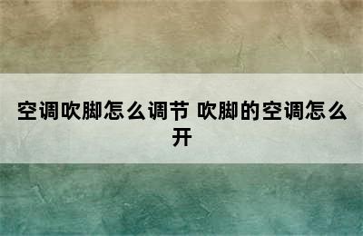 空调吹脚怎么调节 吹脚的空调怎么开